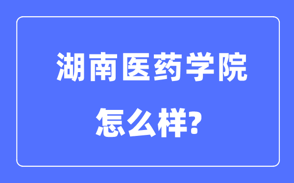 湖南醫藥學院是幾本一本還是二本,湖南醫藥學院怎么樣？