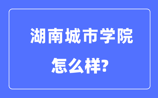 湖南城市學院是幾本一本還是二本,湖南城市學院怎么樣？
