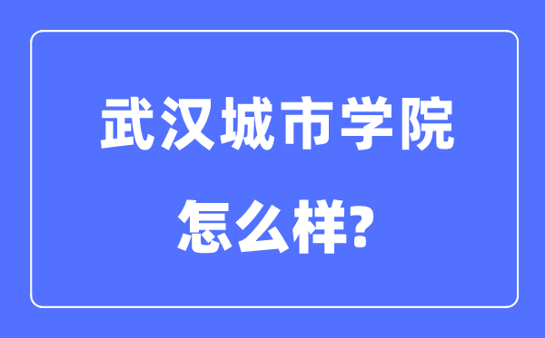 武漢城市學院是幾本一本還是二本,武漢城市學院怎么樣？