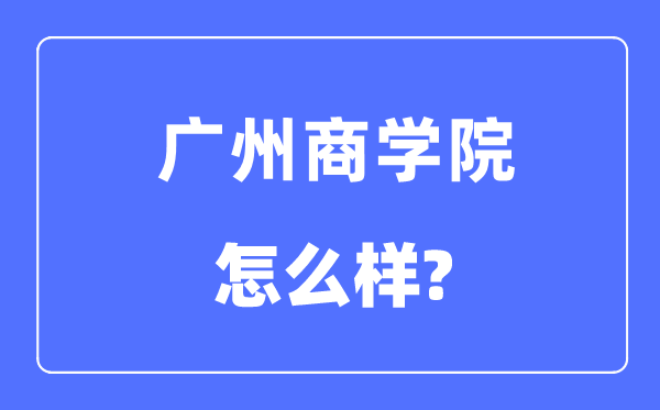 廣州商學院是幾本一本還是二本,廣州商學院怎么樣？