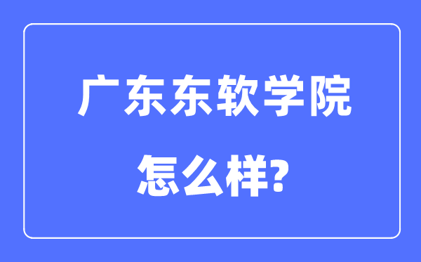 廣東東軟學院是幾本一本還是二本,廣東東軟學院怎么樣？