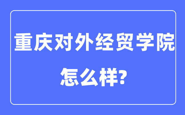 重慶對外經(jīng)貿(mào)學(xué)院是幾本一本還是二本,重慶對外經(jīng)貿(mào)學(xué)院怎么樣？