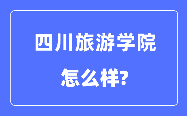 四川旅游學院是幾本一本還是二本,四川旅游學院怎么樣？