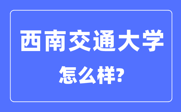 西南交通大學(xué)怎么樣,西南交通大學(xué)最新排名全國第幾？