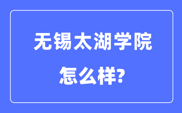 無錫太湖學院是幾本一本還是二本,無錫太湖學院怎么樣？