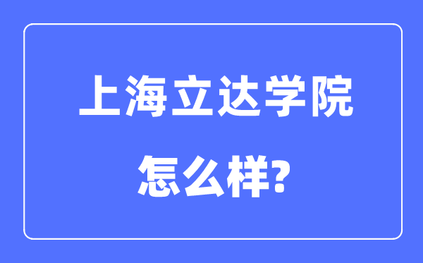 上海立達(dá)學(xué)院是幾本一本還是二本,上海立達(dá)學(xué)院怎么樣？
