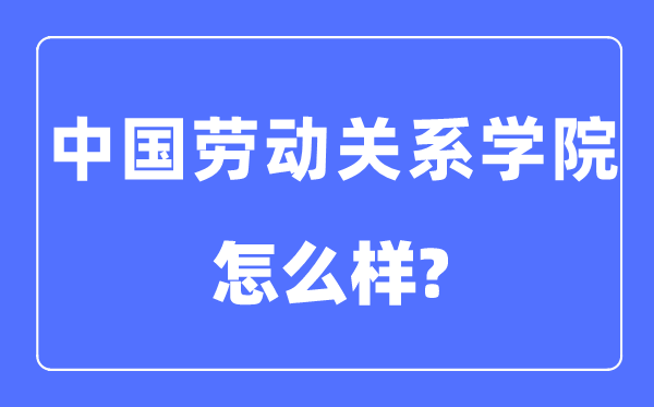 中國勞動關(guān)系學(xué)院是幾本一本還是二本,中國勞動關(guān)系學(xué)院怎么樣？