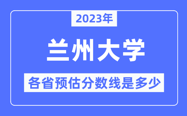 2023年蘭州大學各省預估分數線是多少,蘭州大學分數線預測