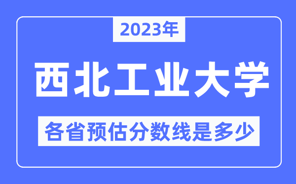 2023年西北工業大學各省預估分數線是多少,西北工業大學分數線預測