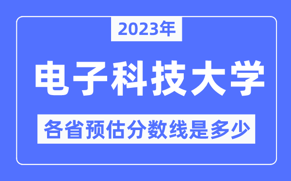 2023年電子科技大學各省預估分數線是多少,電子科技大學分數線預測