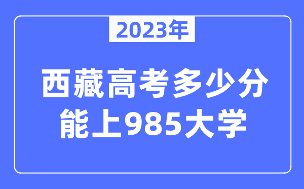 2023年西藏高考多少分能上985大學(xué)？
