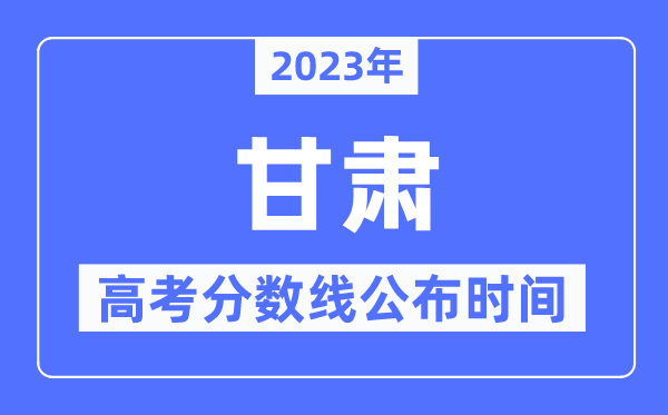 2023年甘肅高考分數線公布時間,具體幾點公布？
