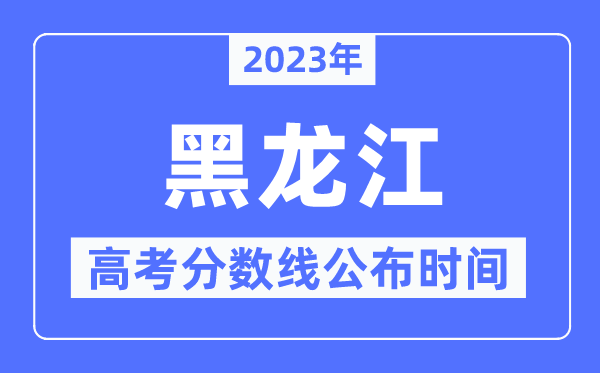 2023年黑龍江高考分數線公布時間,具體幾點公布？