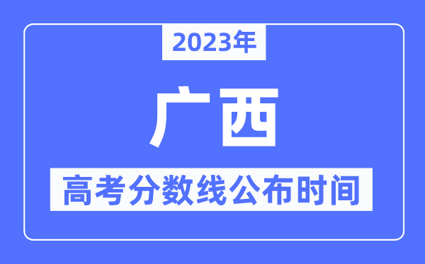 2023年廣西高考分數線公布時間,具體幾點公布？