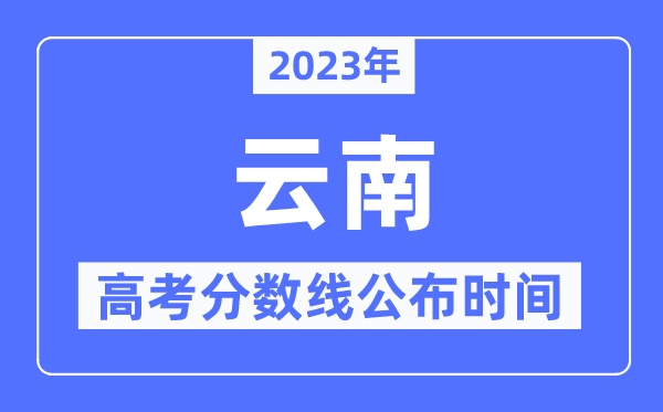 2023年云南高考分數線公布時間,具體幾點公布？