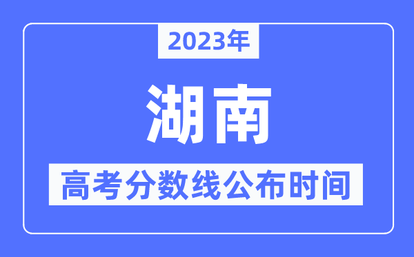 2023年湖南高考分數線公布時間,具體幾點公布？