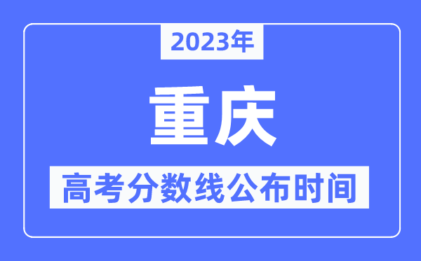 2023年重慶高考分數線公布時間,具體幾點公布？