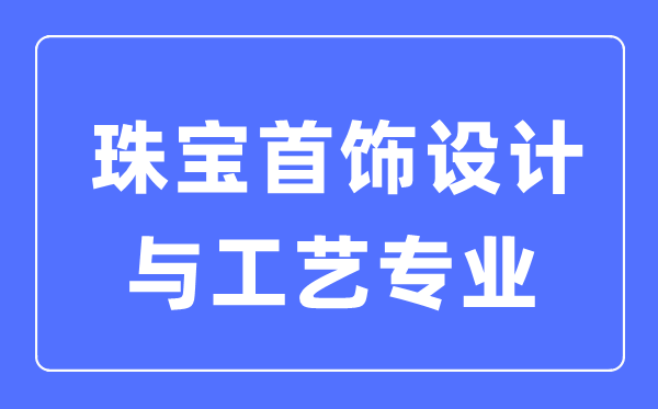 珠寶首飾設(shè)計與工藝專業(yè)主要學(xué)什么,就業(yè)方向和前景分析