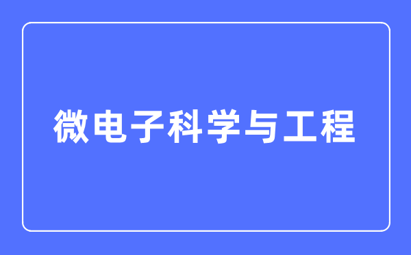 微電子科學與工程專業主要學什么,微電子科學與工程專業的就業方向和前景分析