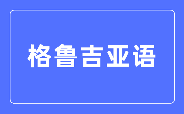 格魯吉亞語專業主要學什么,格魯吉亞語專業的就業方向和前景分析