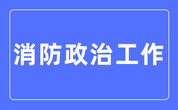 消防政治工作專業(yè)主要學什么,消防政治工作專業(yè)的就業(yè)方向和前景分析