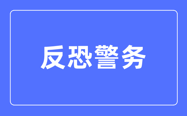 反恐警務專業主要學什么,反恐警務專業的就業方向和前景分析