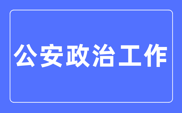 公安政治工作專業主要學什么,公安政治工作專業的就業方向和前景分析