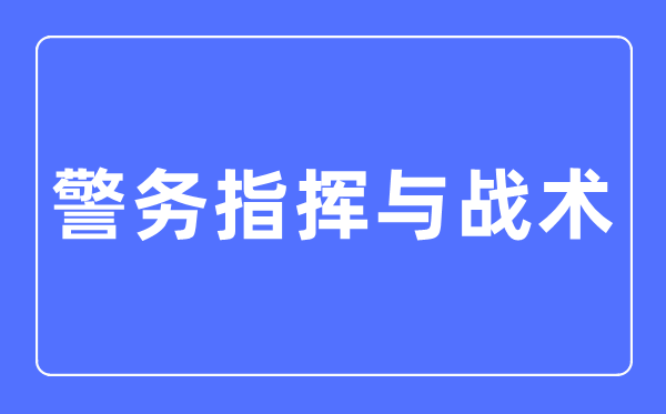 警務指揮與戰術專業主要學什么,警務指揮與戰術專業的就業方向和前景分析