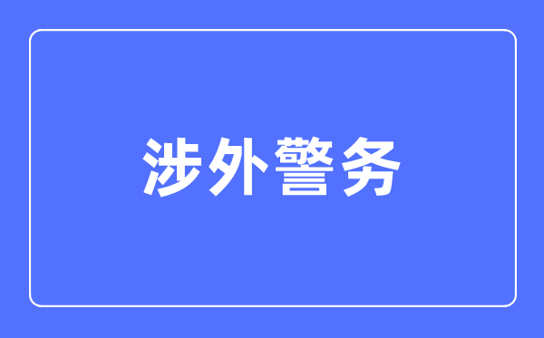涉外警務專業主要學什么,涉外警務專業的就業方向和前景分析