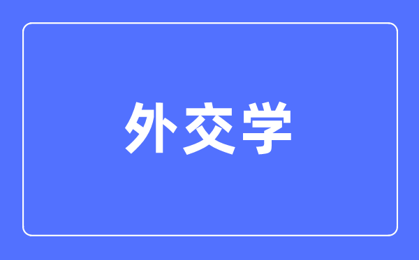 外交學專業(yè)主要學什么,外交學專業(yè)的就業(yè)方向和前景分析