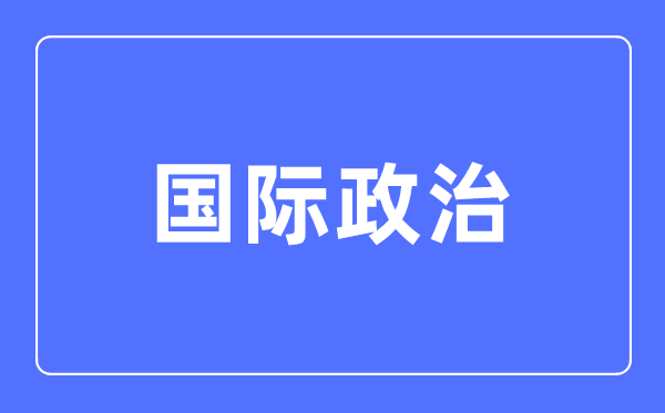國際政治專業主要學什么,國際政治專業的就業方向和前景分析