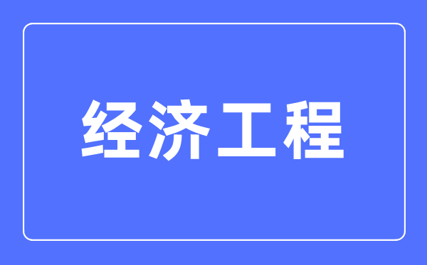 經(jīng)濟工程專業(yè)主要學(xué)什么,經(jīng)濟工程專業(yè)的就業(yè)方向和前景分析