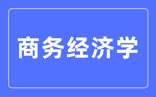 商務(wù)經(jīng)濟學專業(yè)主要學什么,商務(wù)經(jīng)濟學專業(yè)的就業(yè)方向和前景分析