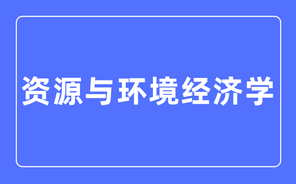 資源與環(huán)境經(jīng)濟(jì)學(xué)專業(yè)主要學(xué)什么,資源與環(huán)境經(jīng)濟(jì)學(xué)專業(yè)的就業(yè)方向和前景分析