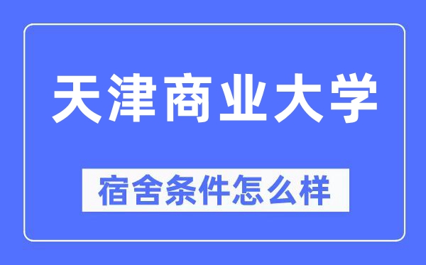 天津商業大學宿舍條件怎么樣,有空調和獨立衛生間嗎？（附宿舍圖片）
