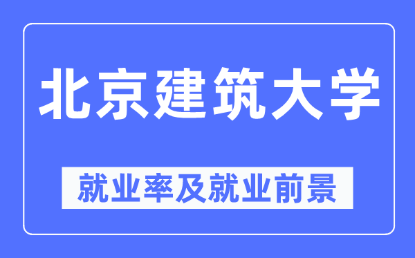 北京建筑大學就業率及就業前景怎么樣,好就業嗎？