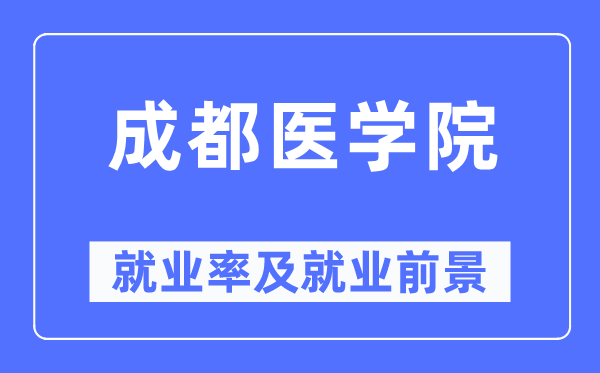 成都醫(yī)學(xué)院就業(yè)率及就業(yè)前景怎么樣,好就業(yè)嗎？