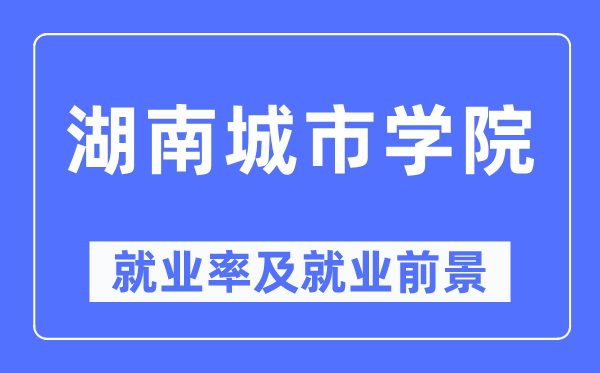 湖南城市學院就業率及就業前景怎么樣,好就業嗎？