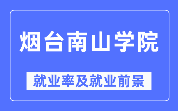煙臺南山學院就業率及就業前景怎么樣,好就業嗎？