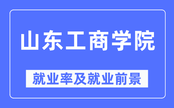 山東工商學院就業率及就業前景怎么樣,好就業嗎？