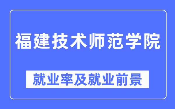 福建技術師范學院就業率及就業前景怎么樣,好就業嗎？