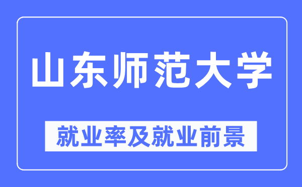 山東師范大學(xué)就業(yè)率及就業(yè)前景怎么樣,好就業(yè)嗎？