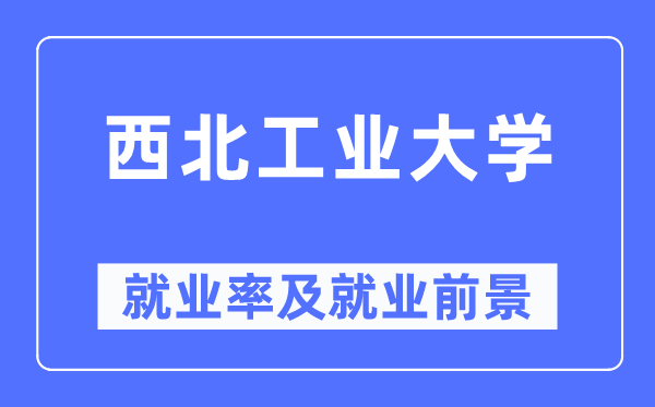 西北工業大學就業率及就業前景怎么樣,好就業嗎？