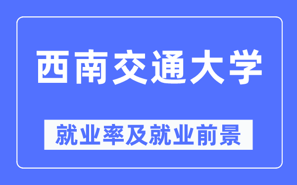 西南交通大學就業率及就業前景怎么樣,好就業嗎？