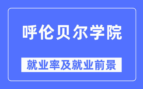 呼倫貝爾學院就業率及就業前景怎么樣,好就業嗎？