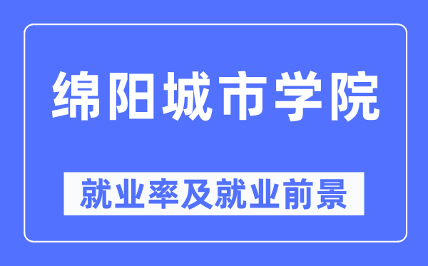 綿陽城市學院就業率及就業前景怎么樣,好就業嗎？