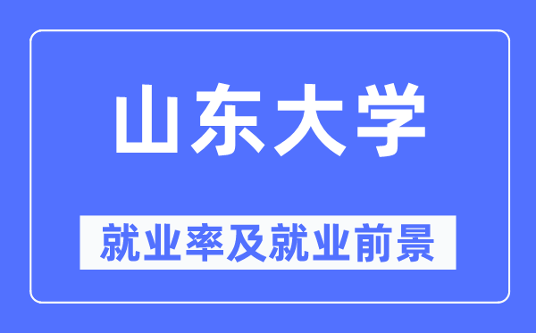 山東大學就業率及就業前景怎么樣,好就業嗎？