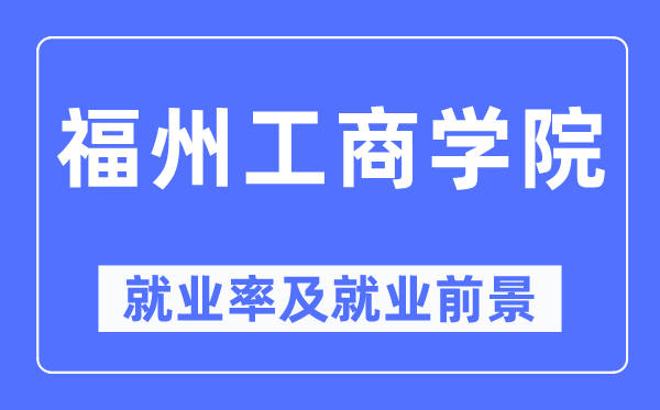 福州工商學(xué)院就業(yè)率及就業(yè)前景怎么樣,好就業(yè)嗎？