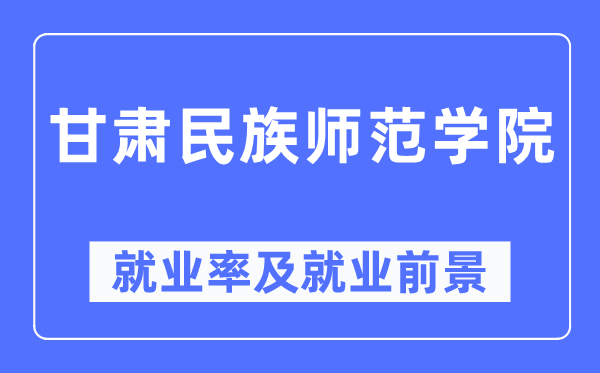 甘肅民族師范學(xué)院就業(yè)率及就業(yè)前景怎么樣,好就業(yè)嗎？