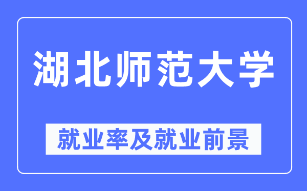 湖北師范大學就業率及就業前景怎么樣,好就業嗎？